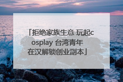拒绝家族生意 玩起cosplay 台湾青年在汉解锁创业副本