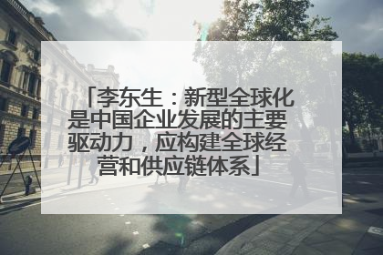 李东生：新型全球化是中国企业发展的主要驱动力，应构建全球经营和供应链体系