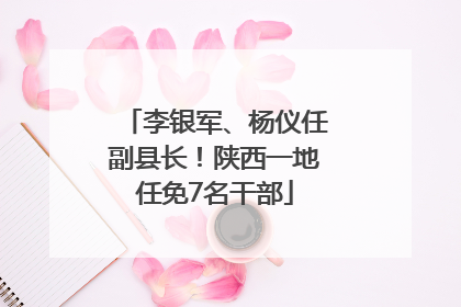 李银军、杨仪任副县长！陕西一地任免7名干部