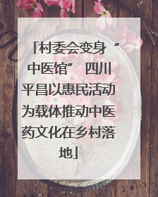 村委会变身“中医馆” 四川平昌以惠民活动为载体推动中医药文化在乡村落地