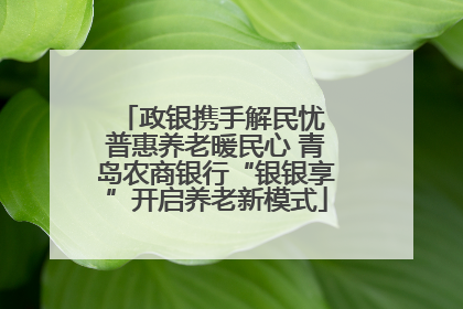 政银携手解民忧 普惠养老暖民心 青岛农商银行“银银享”开启养老新模式
