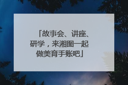 故事会、讲座、研学，来湘图一起做美育手账吧