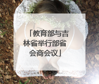 教育部与吉林省举行部省会商会议