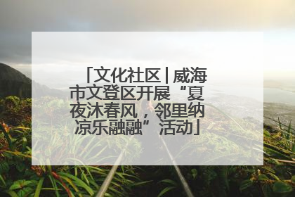 文化社区│威海市文登区开展“夏夜沐春风，邻里纳凉乐融融”活动