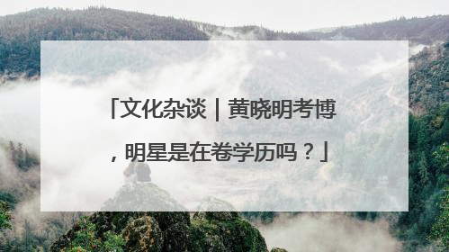 文化杂谈｜黄晓明考博，明星是在卷学历吗？
