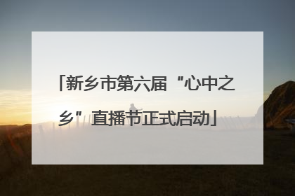 新乡市第六届“心中之乡”直播节正式启动