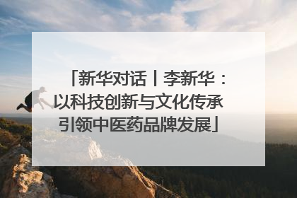 新华对话丨李新华：以科技创新与文化传承引领中医药品牌发展