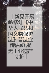 新晃开展新修订《中华人民共和国文物保护法》普法宣传活动 聚焦工业遗产守护
