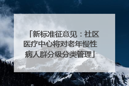 新标准征意见：社区医疗中心将对老年慢性病人群分级分类管理