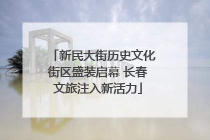新民大街历史文化街区盛装启幕 长春文旅注入新活力