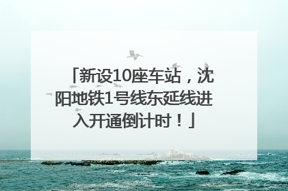 新设10座车站，沈阳地铁1号线东延线进入开通倒计时！