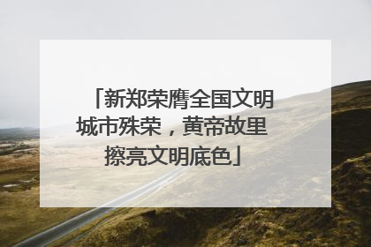 新郑荣膺全国文明城市殊荣，黄帝故里擦亮文明底色
