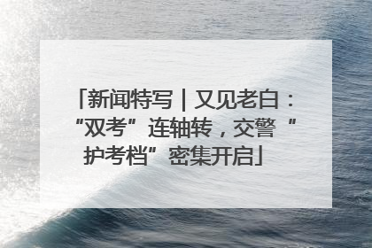 新闻特写｜又见老白：“双考”连轴转，交警“护考档”密集开启