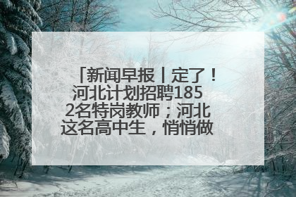 新闻早报丨定了！河北计划招聘1852名特岗教师；河北这名高中生，悄悄做了件超酷的事>>