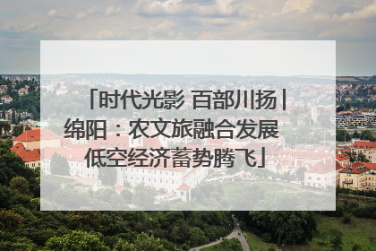 时代光影 百部川扬│绵阳：农文旅融合发展 低空经济蓄势腾飞