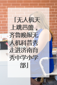 无人机天上跳芭蕾，齐鲁晚报无人机科普秀走进济南育秀中学小学部