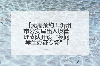 无需预约！忻州市公安局出入境管理支队开设“夜间学生办证专场”