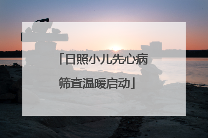 日照小儿先心病筛查温暖启动