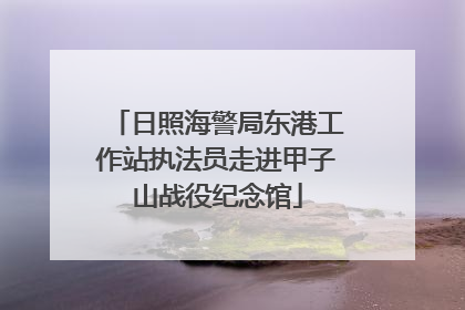 日照海警局东港工作站执法员走进甲子山战役纪念馆