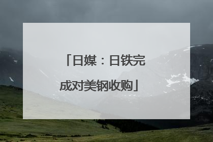 日媒：日铁完成对美钢收购
