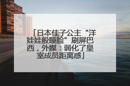 日本佳子公主“洋娃娃般睡脸”刷屏巴西，外媒：弱化了皇室成员距离感