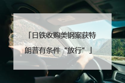 日铁收购美钢案获特朗普有条件“放行”