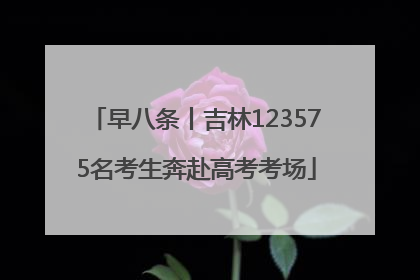 早八条丨吉林123575名考生奔赴高考考场