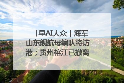早AI大众｜海军山东舰航母编队将访港；贵州榕江已撤离转移群众超4万人
