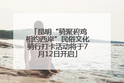 昆明“骑聚碧鸡 相约西岸”民俗文化骑行打卡活动将于7月12日开启