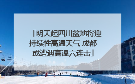 明天起四川盆地将迎持续性高温天气 成都或遭遇高温六连击