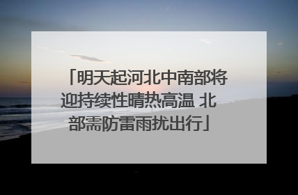 明天起河北中南部将迎持续性晴热高温 北部需防雷雨扰出行