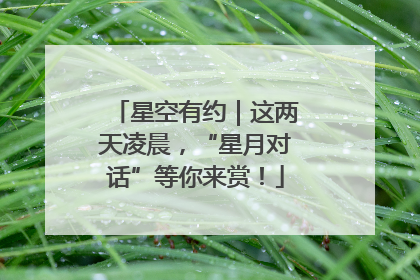 星空有约｜这两天凌晨，“星月对话”等你来赏！