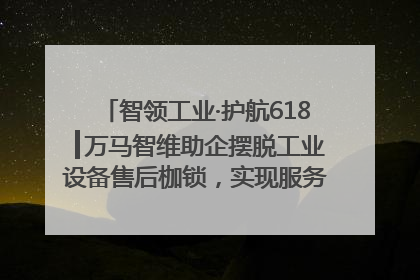 智领工业·护航618┃万马智维助企摆脱工业设备售后枷锁，实现服务与效能价值共振！