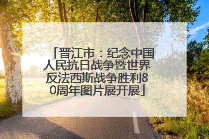 晋江市：纪念中国人民抗日战争暨世界反法西斯战争胜利80周年图片展开展
