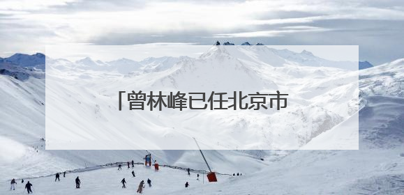 曾林峰已任北京市地方金融管理局局长（正局长级）