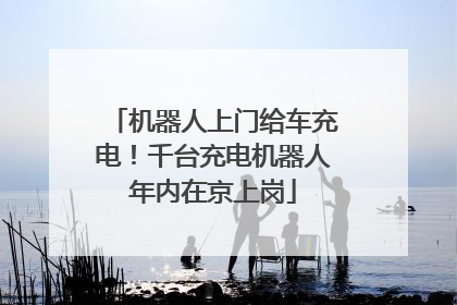 机器人上门给车充电！千台充电机器人年内在京上岗