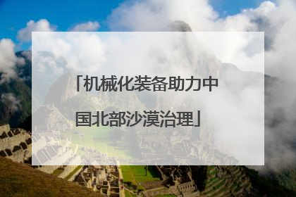 机械化装备助力中国北部沙漠治理