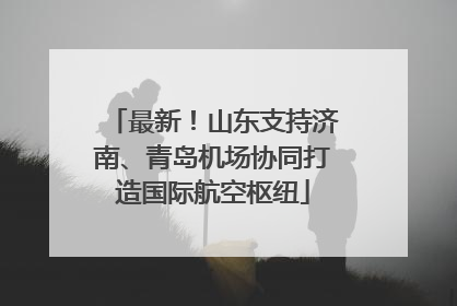 最新！山东支持济南、青岛机场协同打造国际航空枢纽