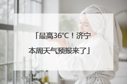 最高36℃！济宁本周天气预报来了