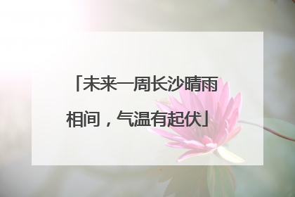 未来一周长沙晴雨相间，气温有起伏