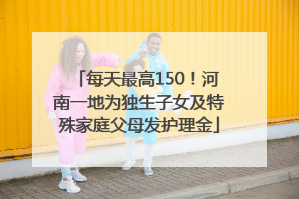 每天最高150！河南一地为独生子女及特殊家庭父母发护理金