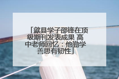 歙县学子邵锋在顶级期刊发表成果 高中老师回忆：他勤学善思有韧性