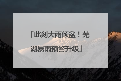 此刻大雨倾盆！芜湖暴雨预警升级