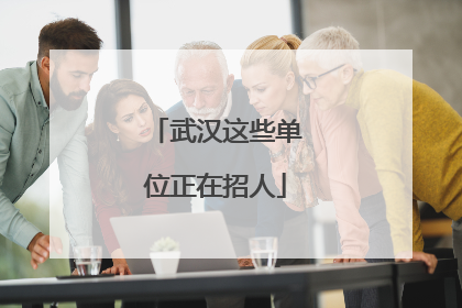 武汉这些单位正在招人
