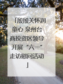 殷殷关怀润童心 泉州台商投资区领导开展“六一”走访慰问活动