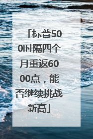 标普500时隔四个月重返6000点，能否继续挑战新高