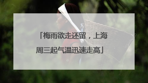 梅雨欲走还留，上海周三起气温迅速走高