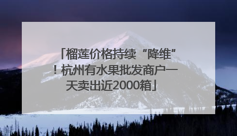 榴莲价格持续“降维”！杭州有水果批发商户一天卖出近2000箱