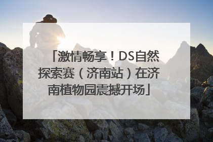 激情畅享！DS自然探索赛（济南站）在济南植物园震撼开场