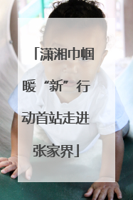 潇湘巾帼暖“新”行动首站走进张家界